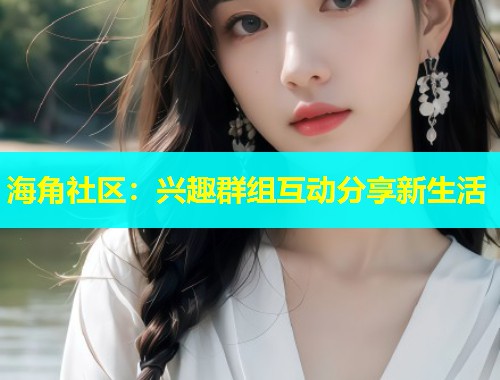 海角社区：兴趣群组互动分享新生活  第1张