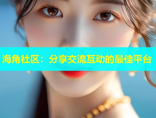 海角社区：分享交流互动的最佳平台  第1张