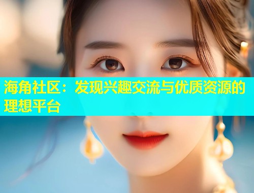 海角社区：发现兴趣交流与优质资源的理想平台  第1张
