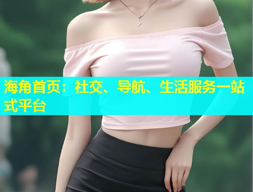 海角首页：社交、导航、生活服务一站式平台  第1张