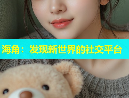 海角：发现新世界的社交平台  第1张