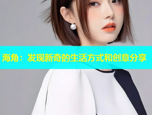 海角：发现新奇的生活方式和创意分享  第1张