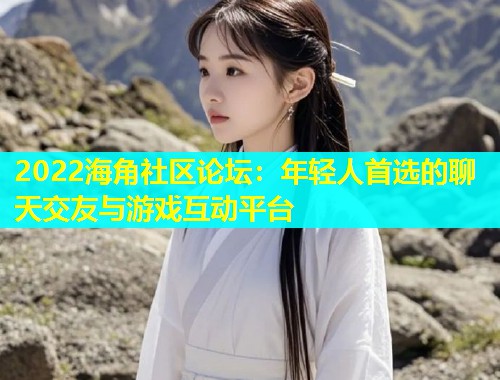 2022海角社区论坛：年轻人首选的聊天交友与游戏互动平台  第1张