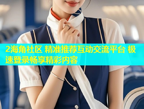 2海角社区 精准推荐互动交流平台 极速登录畅享精彩内容  第2张