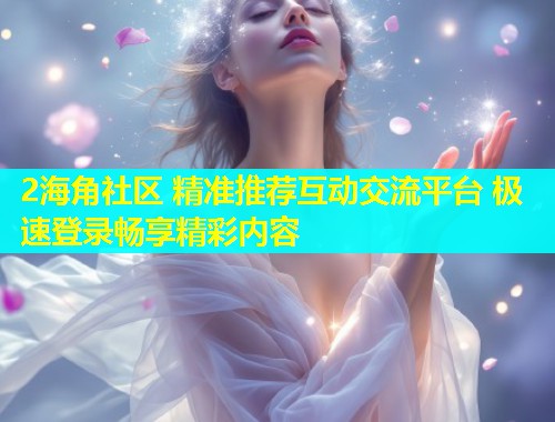 2海角社区 精准推荐互动交流平台 极速登录畅享精彩内容  第1张