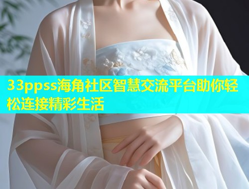33ppss海角社区智慧交流平台助你轻松连接精彩生活  第1张