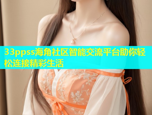 33ppss海角社区智能交流平台助你轻松连接精彩生活  第1张