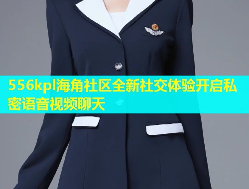 556kpl海角社区全新社交体验开启私密语音视频聊天  第1张
