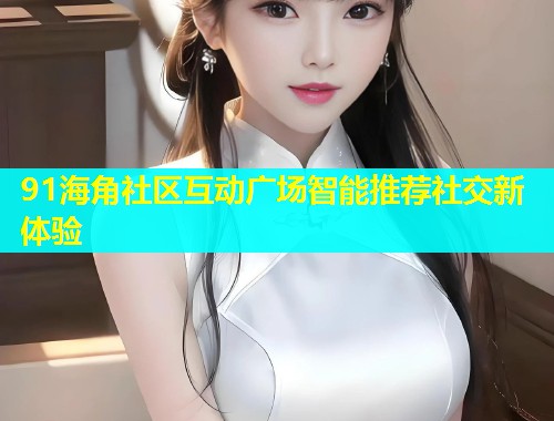 91海角社区互动广场智能推荐社交新体验  第1张