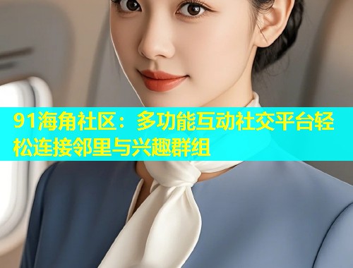 91海角社区：多功能互动社交平台轻松连接邻里与兴趣群组  第1张