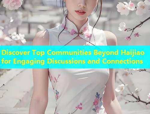 Discover Top Communities Beyond Haijiao for Engaging Discussions and Connections  第1张