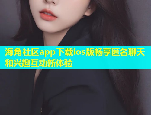 海角社区app下载ios版畅享匿名聊天和兴趣互动新体验  第1张