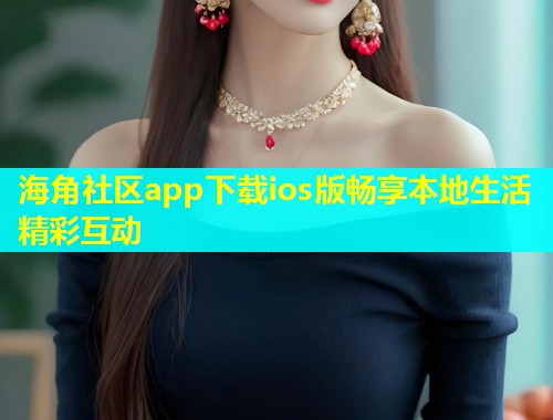 海角社区app下载ios版畅享本地生活精彩互动  第2张