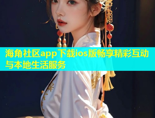 海角社区app下载ios版畅享精彩互动与本地生活服务  第1张