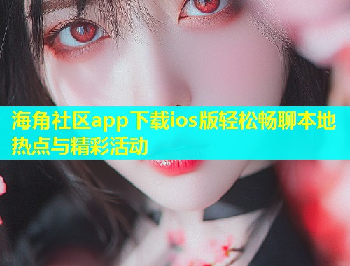 海角社区app下载ios版轻松畅聊本地热点与精彩活动  第1张