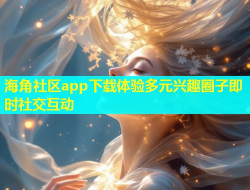 海角社区app下载体验多元兴趣圈子即时社交互动  第1张