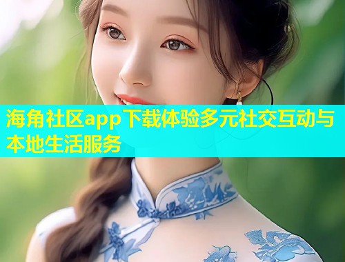 海角社区app下载体验多元社交互动与本地生活服务  第1张