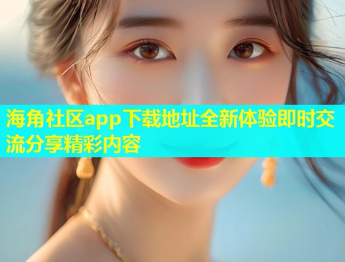 海角社区app下载地址全新体验即时交流分享精彩内容  第1张
