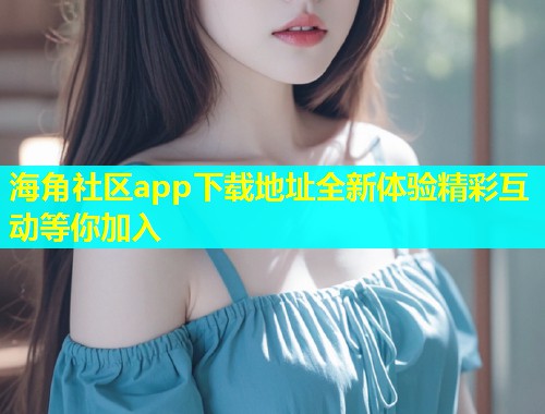 海角社区app下载地址全新体验精彩互动等你加入  第2张