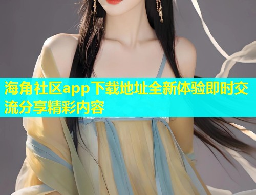海角社区app下载地址全新体验即时交流分享精彩内容  第2张