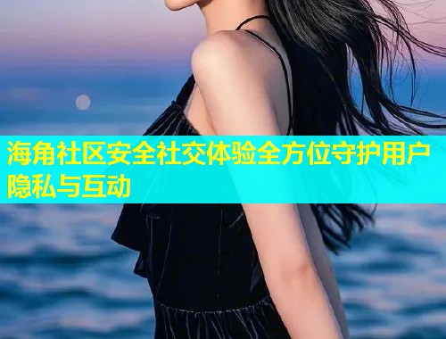 海角社区安全社交体验全方位守护用户隐私与互动  第1张