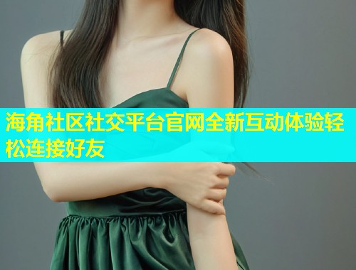 海角社区社交平台官网全新互动体验轻松连接好友  第1张