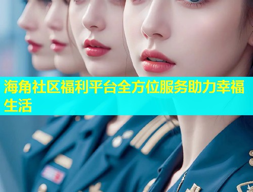 海角社区福利平台全方位服务助力幸福生活  第2张