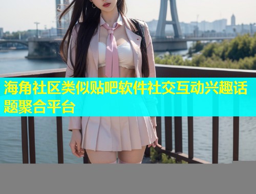 海角社区类似贴吧软件社交互动兴趣话题聚合平台  第1张