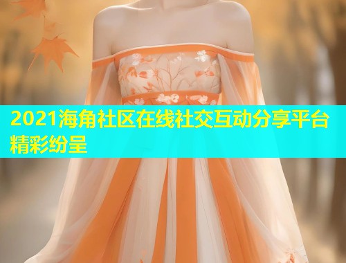 2021海角社区在线社交互动分享平台精彩纷呈  第1张