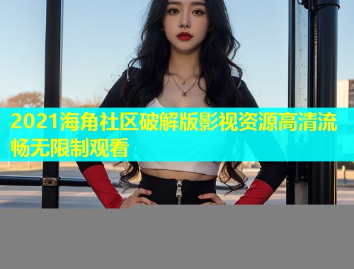 2021海角社区破解版影视资源高清流畅无限制观看  第1张
