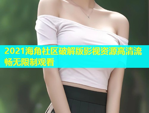 2021海角社区破解版影视资源高清流畅无限制观看  第2张