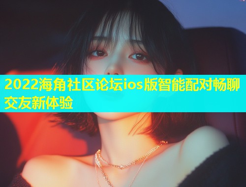 2022海角社区论坛ios版智能配对畅聊交友新体验  第2张