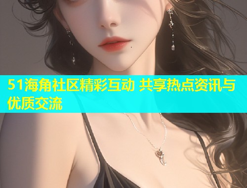 51海角社区精彩互动 共享热点资讯与优质交流  第1张