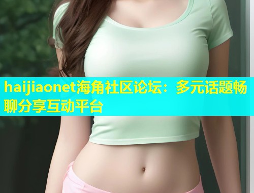 haijiaonet海角社区论坛：多元话题畅聊分享互动平台  第1张