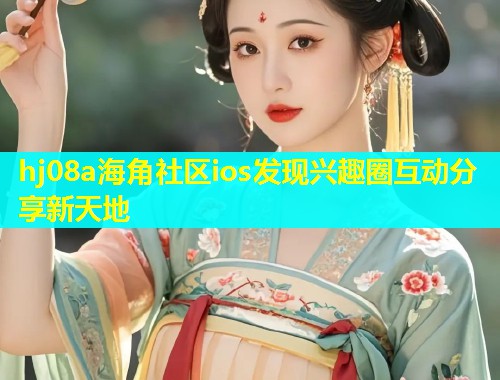 hj08a海角社区ios发现兴趣圈互动分享新天地  第2张