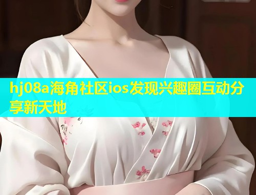 hj08a海角社区ios发现兴趣圈互动分享新天地  第1张