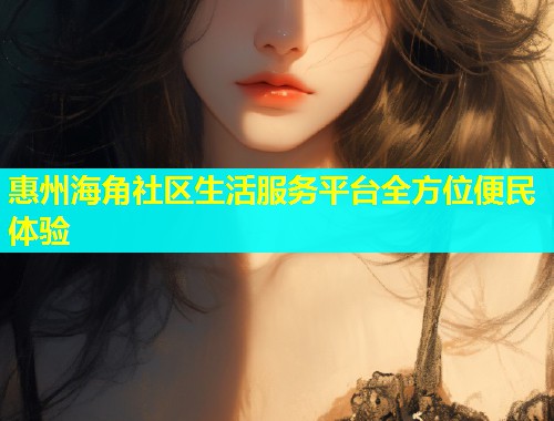 惠州海角社区生活服务平台全方位便民体验  第1张