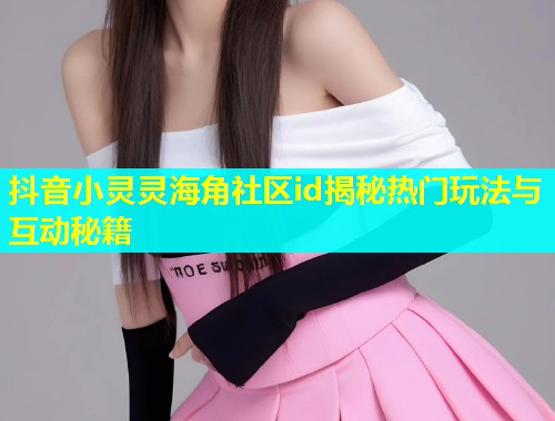 抖音小灵灵海角社区id揭秘热门玩法与互动秘籍  第1张