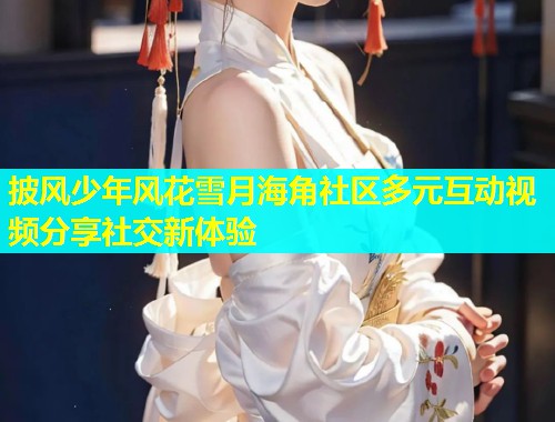 披风少年风花雪月海角社区多元互动视频分享社交新体验  第1张