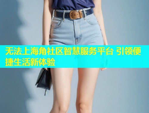 无法上海角社区智慧服务平台 引领便捷生活新体验  第1张