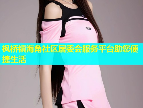 枫桥镇海角社区居委会服务平台助您便捷生活  第1张