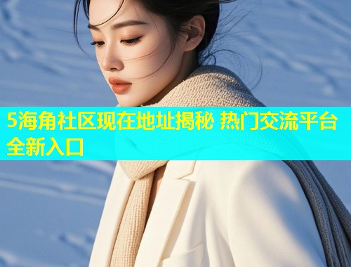 5海角社区现在地址揭秘 热门交流平台全新入口  第1张