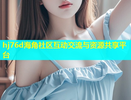 hj76d海角社区互动交流与资源共享平台  第2张