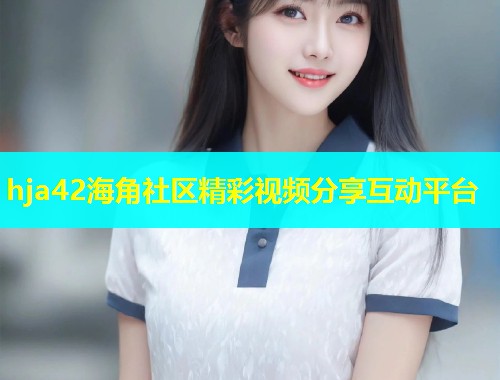 hja42海角社区精彩视频分享互动平台  第1张
