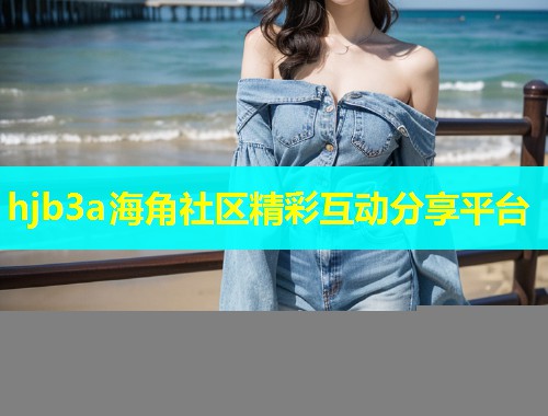 hjb3a海角社区精彩互动分享平台  第1张