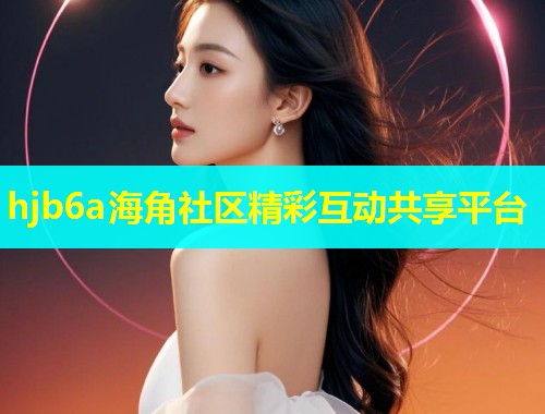 hjb6a海角社区精彩互动共享平台  第1张