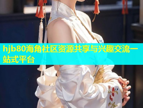 hjb80海角社区资源共享与兴趣交流一站式平台  第2张