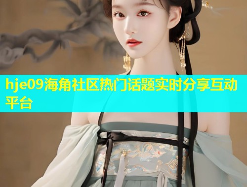 hje09海角社区热门话题实时分享互动平台  第1张