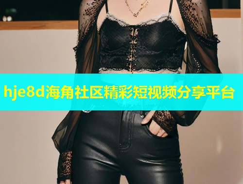 hje8d海角社区精彩短视频分享平台  第1张