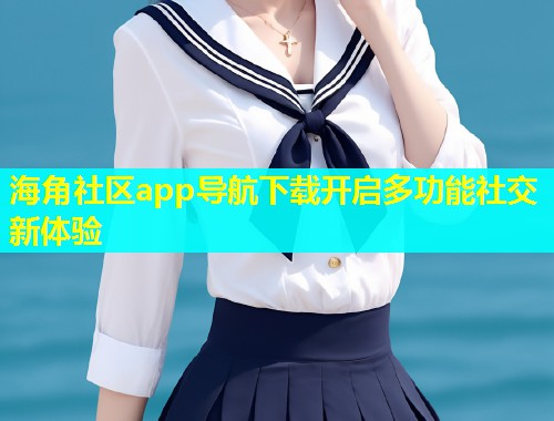 海角社区app导航下载开启多功能社交新体验  第1张